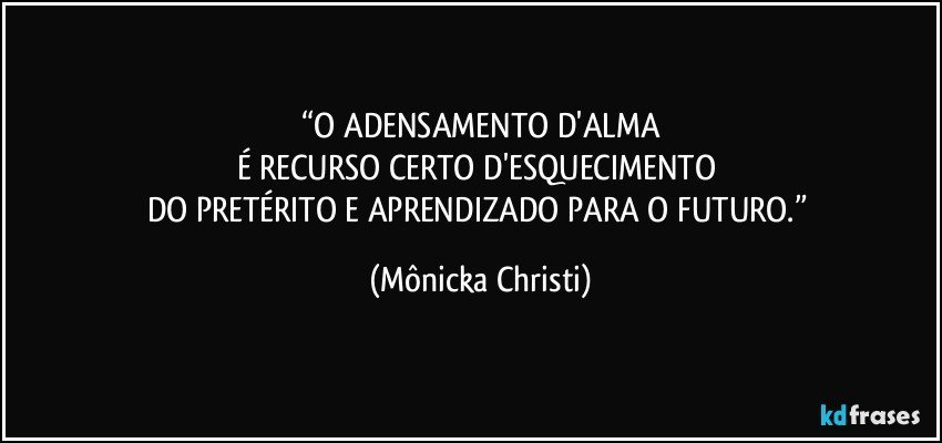 “O ADENSAMENTO D'ALMA
É RECURSO CERTO D'ESQUECIMENTO 
DO PRETÉRITO E APRENDIZADO PARA O FUTURO.” (Mônicka Christi)