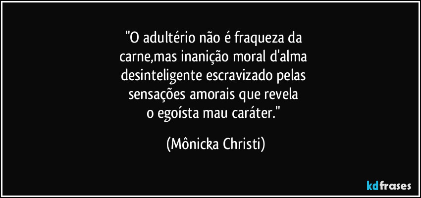 "O adultério não é fraqueza da 
carne,mas inanição moral d'alma 
desinteligente escravizado pelas 
sensações amorais que revela 
o egoísta mau caráter." (Mônicka Christi)