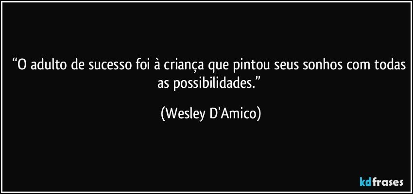 “O adulto de sucesso foi à criança que pintou seus sonhos com todas as possibilidades.” (Wesley D'Amico)