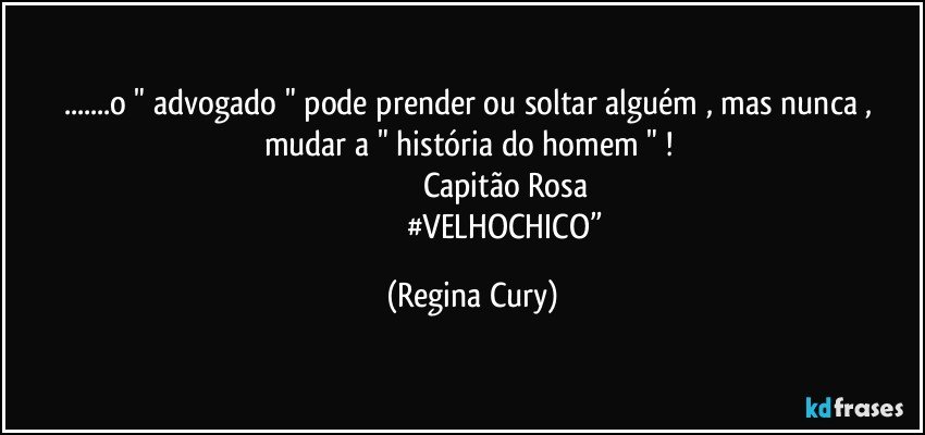 ...o " advogado " pode prender ou soltar alguém , mas nunca , mudar a " história do homem " ! 
                                    Capitão Rosa 
                                 #VELHOCHICO” (Regina Cury)