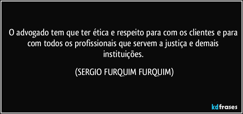 O advogado tem que ter ética e respeito para com os clientes e para com todos os profissionais que servem a justiça e demais instituições. (SERGIO FURQUIM FURQUIM)