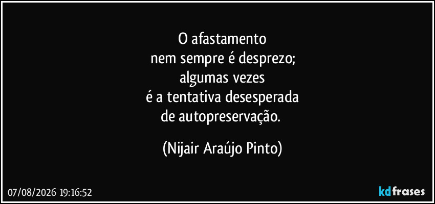 O afastamento
nem sempre é desprezo;
algumas vezes
é a tentativa desesperada
de autopreservação. (Nijair Araújo Pinto)