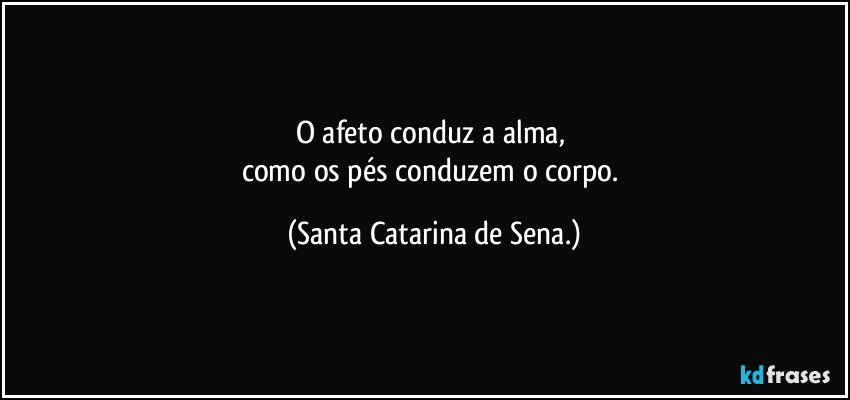 O afeto conduz a alma, 
como os pés conduzem o corpo. (Santa Catarina de Sena.)