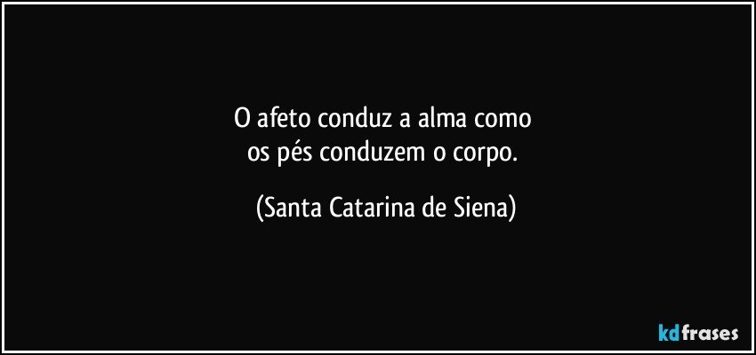 O afeto conduz a alma como 
os pés conduzem o corpo. (Santa Catarina de Siena)