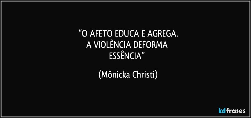 “O AFETO EDUCA E AGREGA.
A VIOLÊNCIA DEFORMA 
ESSÊNCIA” (Mônicka Christi)