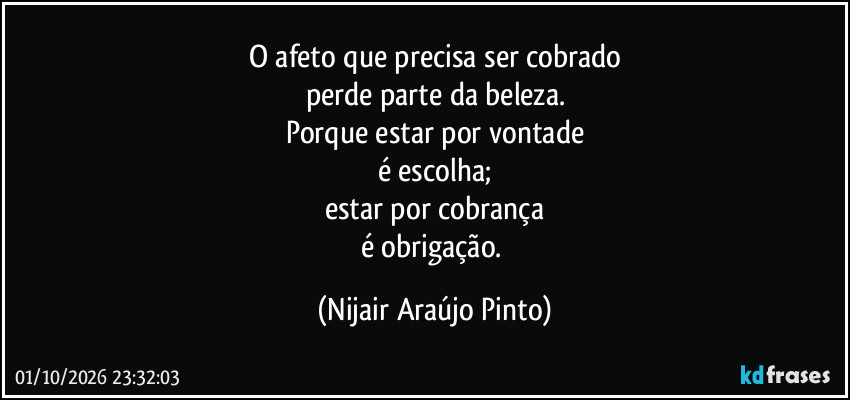 O afeto que precisa ser cobrado
perde parte da beleza.
Porque estar por vontade
é escolha;
estar por cobrança
é obrigação. (Nijair Araújo Pinto)