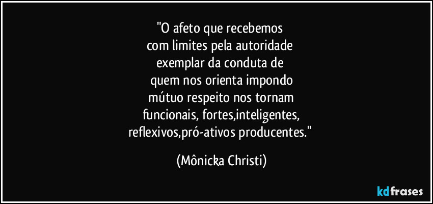 "O afeto que recebemos 
com limites pela autoridade 
exemplar da conduta de 
quem nos orienta impondo
 mútuo respeito nos tornam 
funcionais, fortes,inteligentes,
reflexivos,pró-ativos producentes." (Mônicka Christi)