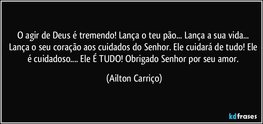 O agir de Deus é tremendo! Lança o teu pão... Lança a sua vida... Lança o seu coração aos cuidados do Senhor. Ele cuidará de tudo! Ele é cuidadoso... Ele É TUDO!  Obrigado Senhor por seu amor. (Ailton Carriço)