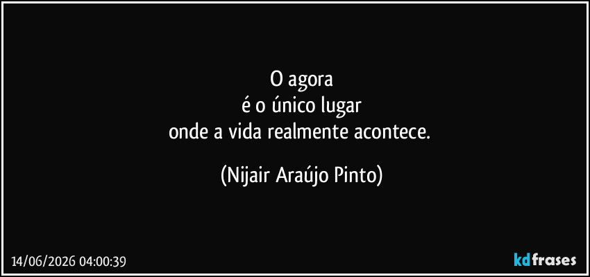 O agora
é o único lugar
onde a vida realmente acontece. (Nijair Araújo Pinto)