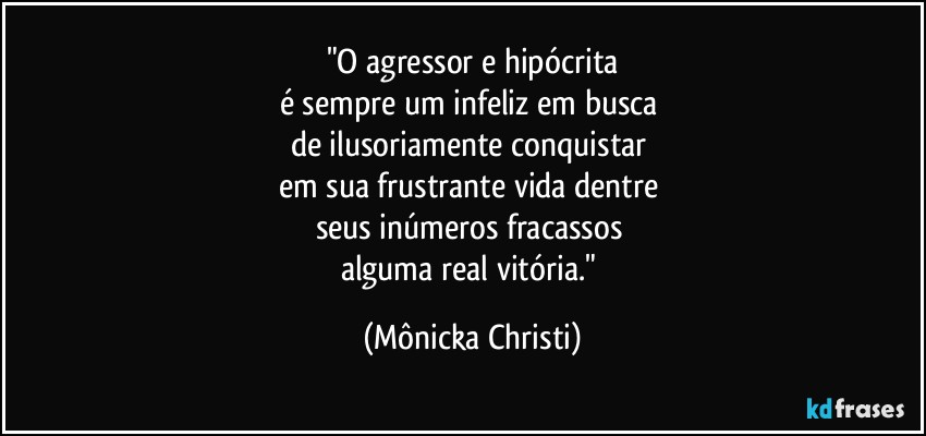 "O agressor e  hipócrita
é sempre um infeliz em busca 
de ilusoriamente conquistar 
em sua frustrante vida dentre 
seus inúmeros fracassos 
alguma real vitória." (Mônicka Christi)