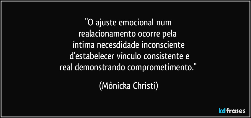 "O ajuste emocional num
realacionamento ocorre pela 
íntima necesdidade inconsciente
 d'estabelecer vínculo consistente e
 real demonstrando comprometimento." (Mônicka Christi)