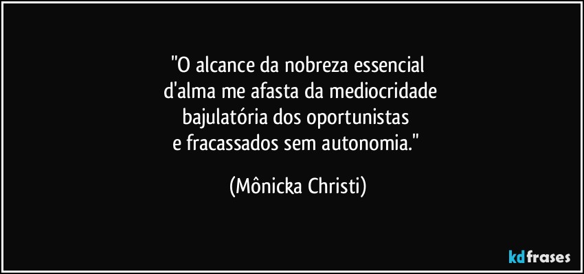 "O alcance da  nobreza essencial
 d'alma me afasta da mediocridade
bajulatória dos oportunistas 
e fracassados sem autonomia." (Mônicka Christi)