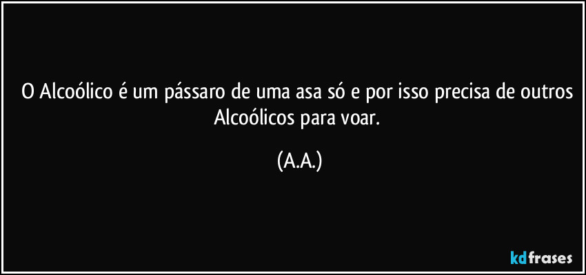 O Alcoólico é um pássaro de uma asa só e por isso precisa de outros Alcoólicos para voar. (A.A.)