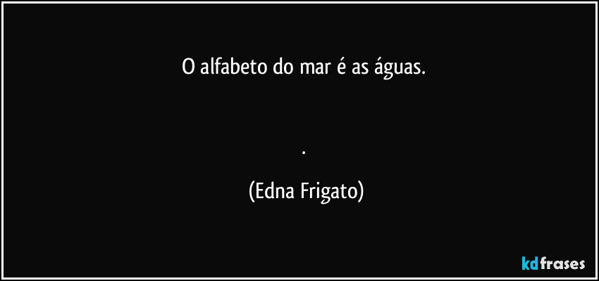 O alfabeto do mar é as águas. 


. (Edna Frigato)