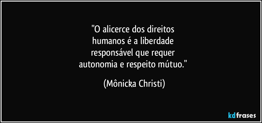 "O alicerce dos direitos
humanos é a liberdade
responsável que requer
autonomia e respeito mútuo." (Mônicka Christi)