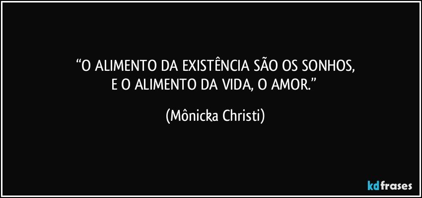 “O ALIMENTO DA EXISTÊNCIA SÃO OS SONHOS,
E O ALIMENTO DA VIDA, O AMOR.” (Mônicka Christi)