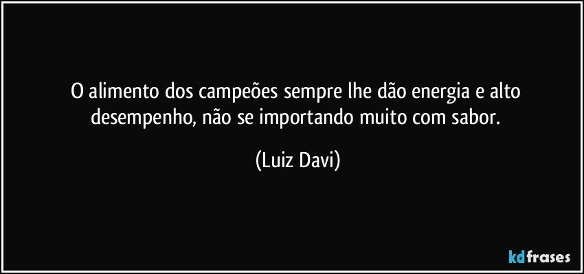 O alimento dos campeões sempre lhe dão energia e alto desempenho, não se importando muito com sabor. (Luiz Davi)