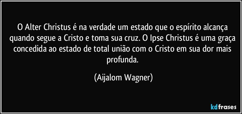 O Alter Christus é na verdade um estado que o espírito alcança quando segue a Cristo e toma sua cruz. O Ipse Christus é uma graça concedida ao estado de total união com o Cristo em sua dor mais profunda. (Aijalom Wagner)