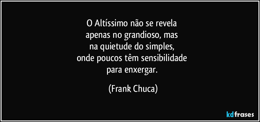 O Altíssimo não se revela 
apenas no grandioso, mas 
na quietude do simples, 
onde poucos têm sensibilidade 
para enxergar. (Frank Chuca)
