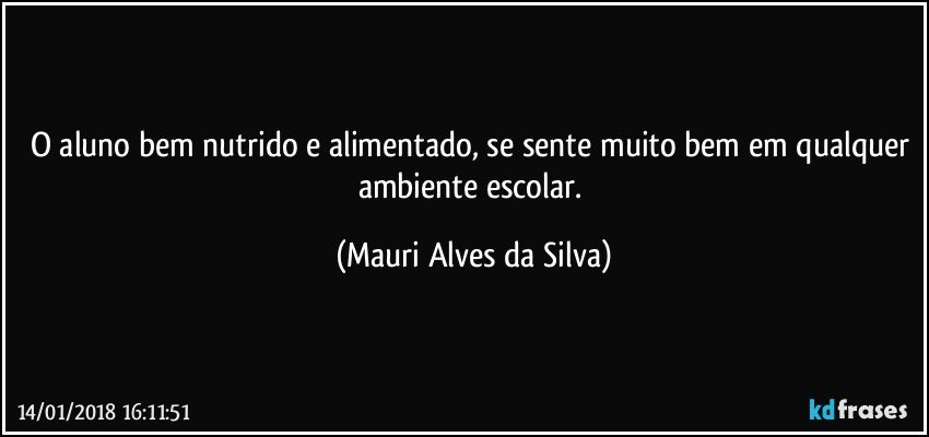 O aluno bem nutrido e alimentado, se sente muito bem em qualquer ambiente escolar. (Mauri Alves da Silva)