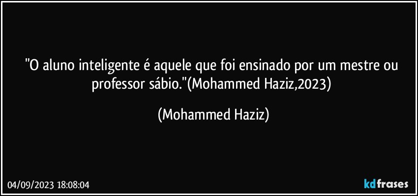 "O aluno inteligente é aquele que foi ensinado por um mestre ou professor sábio."(Mohammed Haziz,2023) (Mohammed Haziz)