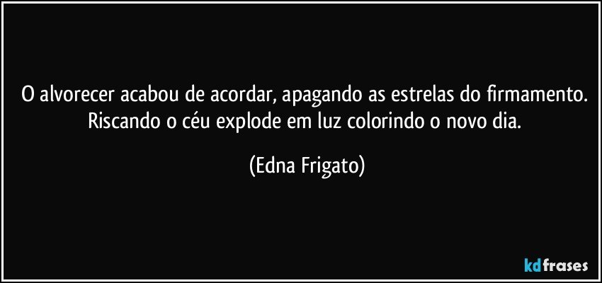 O alvorecer acabou de acordar, apagando as estrelas do firmamento. Riscando o céu explode em luz colorindo o novo dia. (Edna Frigato)