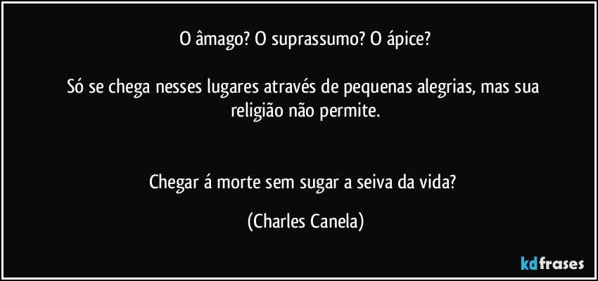 O âmago? O suprassumo? O ápice?

Só se chega nesses lugares através de pequenas alegrias, mas sua religião não permite.


Chegar á morte sem sugar a seiva da vida? (Charles Canela)