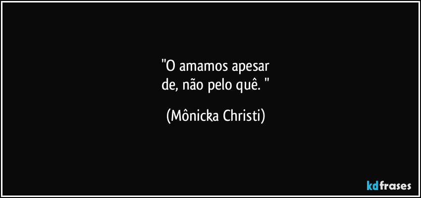 "O amamos apesar
 de, não pelo quê. " (Mônicka Christi)