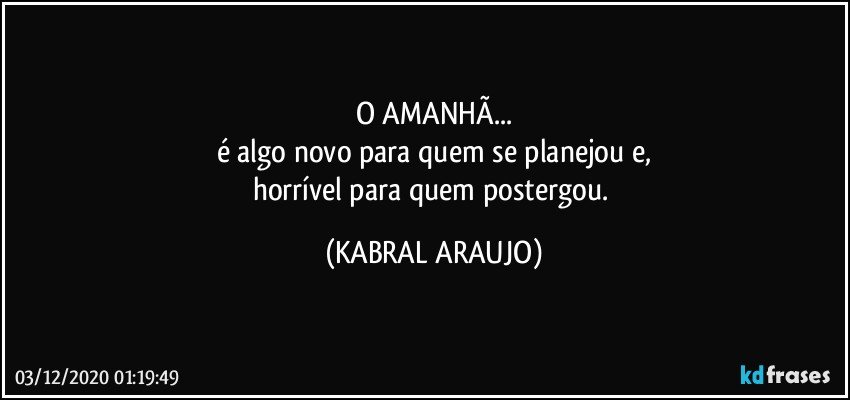 O AMANHÃ...
é algo novo para quem se planejou e,
horrível para quem postergou. (KABRAL ARAUJO)