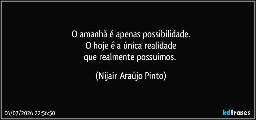 O amanhã é apenas possibilidade.
O hoje é a única realidade
que realmente possuímos. (Nijair Araújo Pinto)