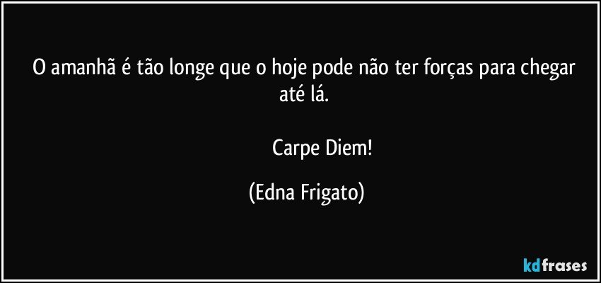 O amanhã é tão longe que o hoje pode não ter forças para chegar até lá. 

                          Carpe Diem! (Edna Frigato)