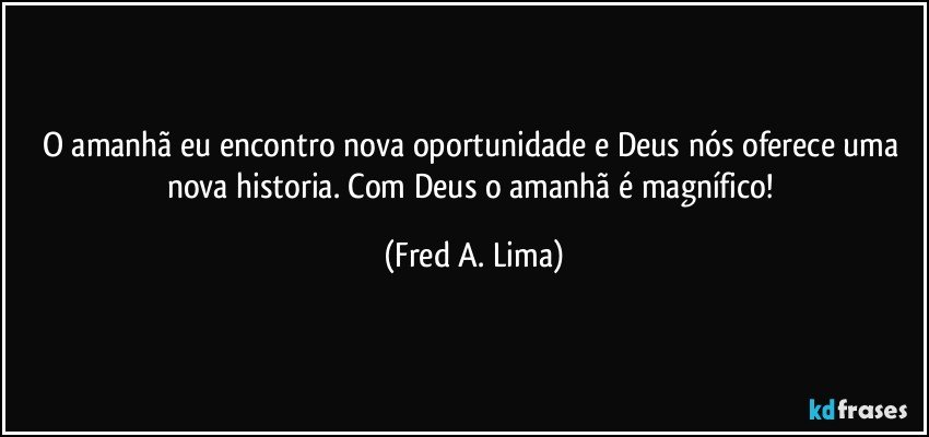 O amanhã eu encontro nova oportunidade e Deus nós oferece uma nova historia. Com Deus o amanhã é magnífico! (Fred A. Lima)