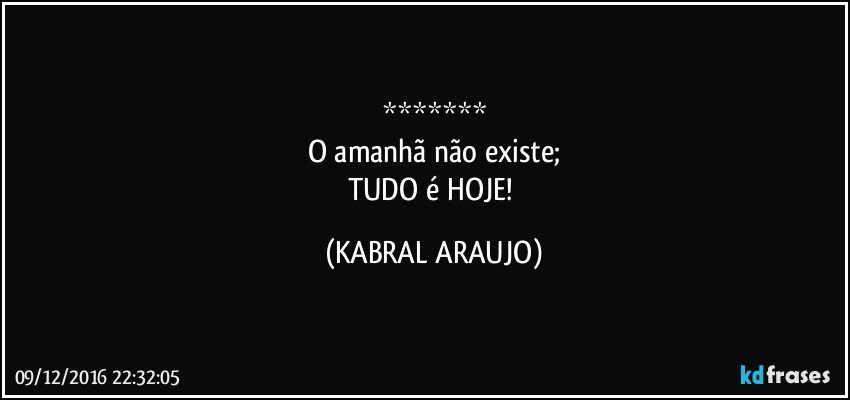 *******
O amanhã não existe;
TUDO é HOJE! (KABRAL ARAUJO)