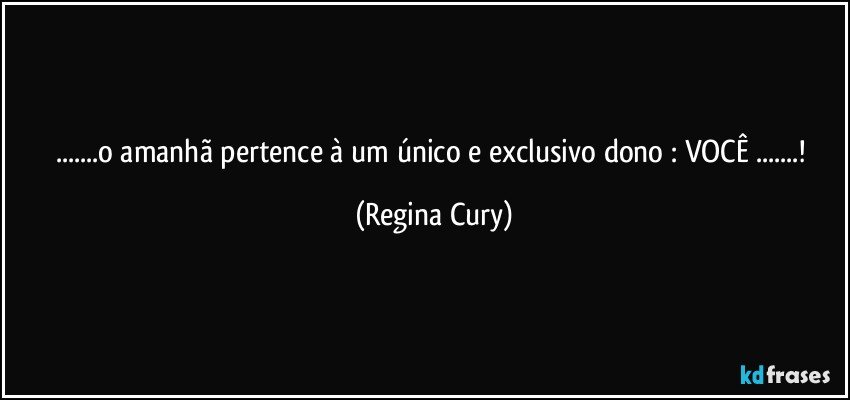 ...o amanhã pertence à um único e exclusivo dono : VOCÊ ...! (Regina Cury)