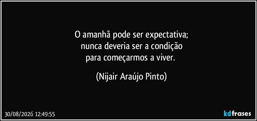 O amanhã pode ser expectativa;
nunca deveria ser a condição
para começarmos a viver. (Nijair Araújo Pinto)