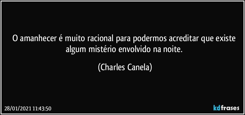 O amanhecer é muito racional para podermos acreditar que existe algum mistério envolvido na noite. (Charles Canela)