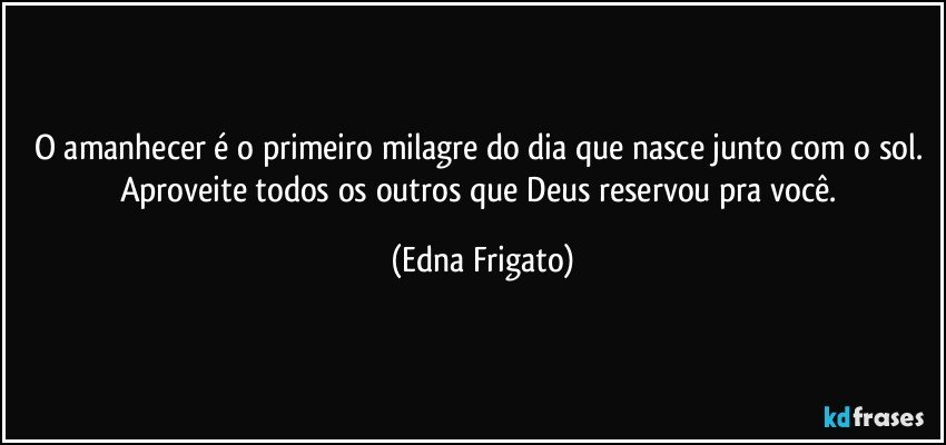 O amanhecer é o primeiro milagre do dia que nasce junto com o sol. Aproveite todos os outros que Deus reservou pra você. (Edna Frigato)