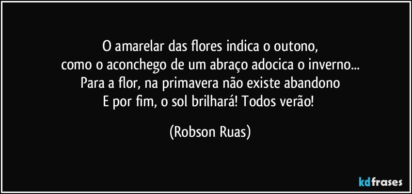 O amarelar das flores indica o outono,
como o aconchego de um abraço adocica o inverno...
Para a flor, na primavera não existe abandono
E por fim, o sol brilhará! Todos verão! (Robson Ruas)