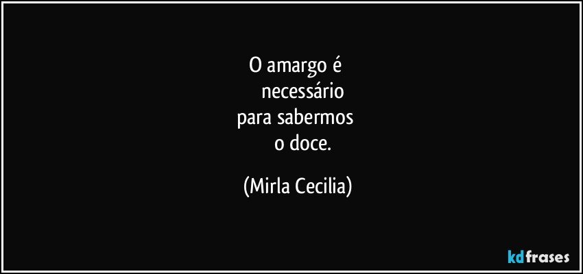 O amargo é 
           necessário 
para sabermos 
          o doce. (Mirla Cecilia)