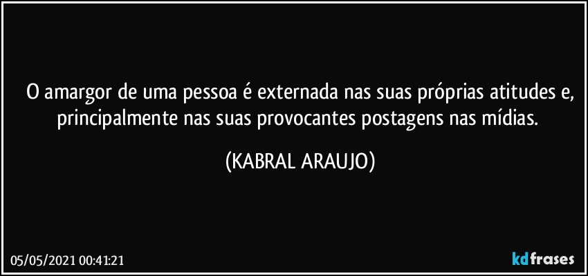 O amargor de uma pessoa é externada nas suas próprias atitudes e,
principalmente nas suas provocantes postagens nas mídias. (KABRAL ARAUJO)