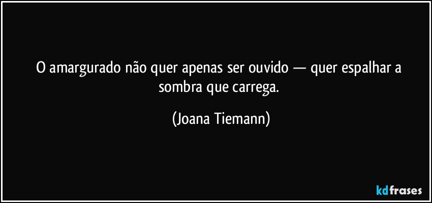 O amargurado não quer apenas ser ouvido — quer espalhar a sombra que carrega. (Joana Tiemann)