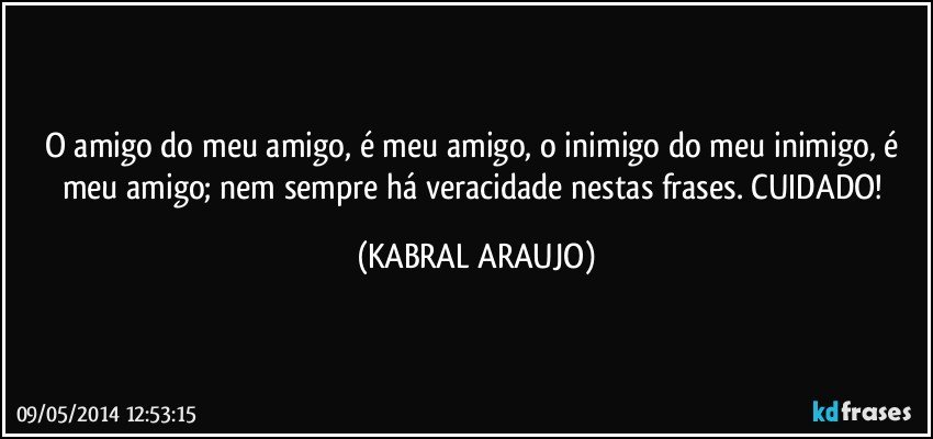 o amigo do meu amigo, é meu amigo, o inimigo do meu inimigo, é meu amigo; nem sempre há veracidade nestas frases. CUIDADO! (KABRAL ARAUJO)