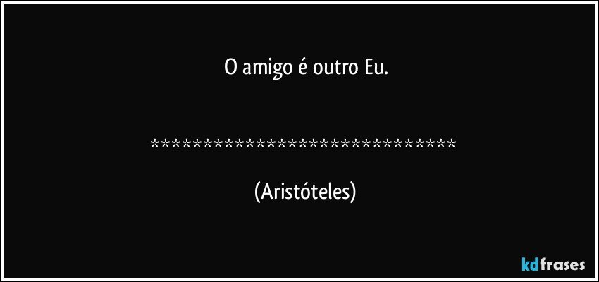 O amigo é outro Eu.


***************************** (Aristóteles)