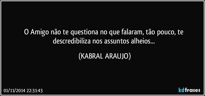 O Amigo não te questiona no que falaram, tão pouco, te descredibiliza nos assuntos alheios... (KABRAL ARAUJO)