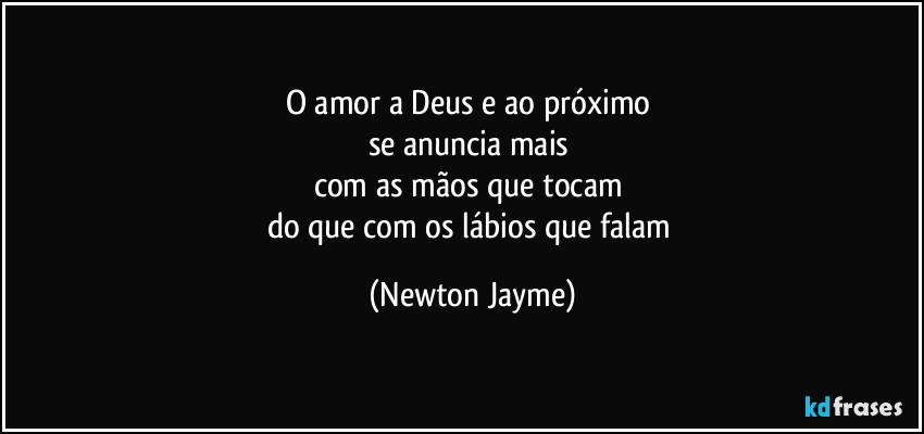 O amor a Deus e ao próximo 
se anuncia mais 
com as mãos que tocam 
do que com os lábios que falam (Newton Jayme)