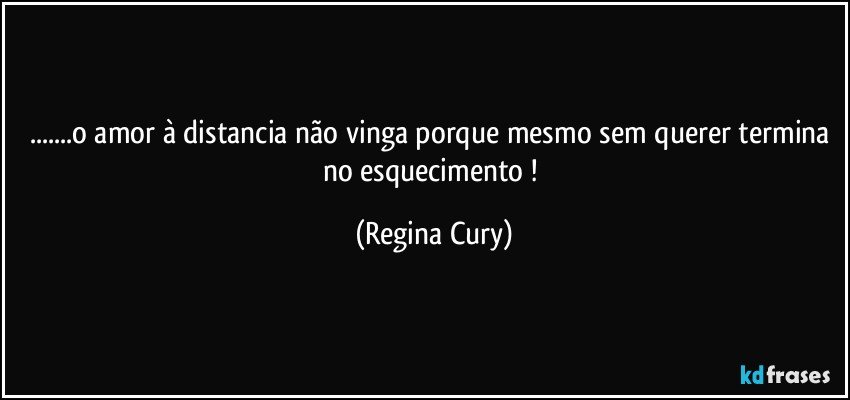 ...o amor à distancia não vinga porque  mesmo sem querer termina no esquecimento ! (Regina Cury)