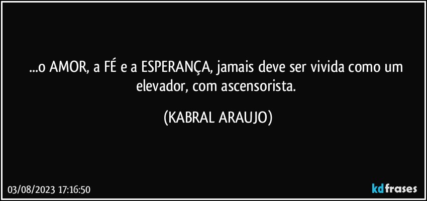 ...o AMOR, a FÉ e a ESPERANÇA, jamais deve ser vivida como um elevador, com ascensorista. (KABRAL ARAUJO)