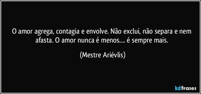 O amor agrega, contagia e envolve. Não exclui, não separa e nem afasta. O amor nunca é menos... é sempre mais. (Mestre Ariévlis)