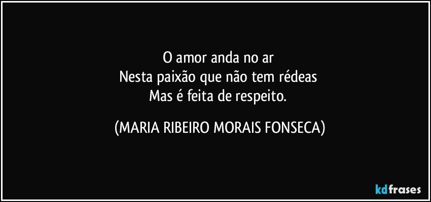 O amor anda no ar 
Nesta paixão que não tem rédeas 
Mas é feita de respeito. (MARIA RIBEIRO MORAIS FONSECA)