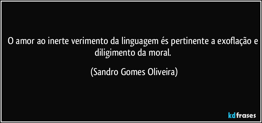O amor ao inerte verimento da linguagem és pertinente a exoflação e diligimento da moral. (Sandro Gomes Oliveira)
